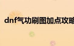 dnf气功刷图加点攻略（dnf气功刷图加点）