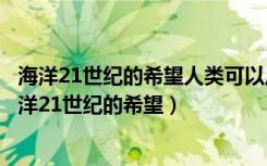 海洋21世纪的希望人类可以从哪些方面开发和利用海洋（海洋21世纪的希望）