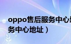 oppo售后服务中心地址电话（oppo售后服务中心地址）