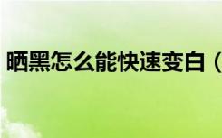 晒黑怎么能快速变白（晒黑了怎么快速美白）