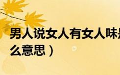 男人说女人有女人味是什么意思（女人味是什么意思）