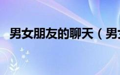男女朋友的聊天（男女朋友聊天话题大全）