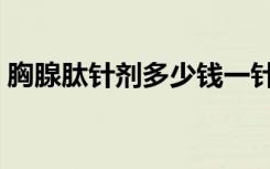 胸腺肽针剂多少钱一针（胸肽腺多少钱一针）