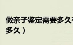 做亲子鉴定需要多久有结果（做亲子鉴定需要多久）