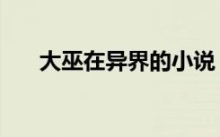 大巫在异界的小说（大巫纵横在异世）