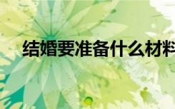 结婚要准备什么材料（结婚要准备什么）