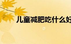 儿童减肥吃什么好（减肥吃什么好）