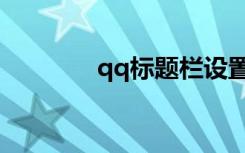 qq标题栏设置（qq标题栏）