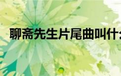 聊斋先生片尾曲叫什么（聊斋先生片尾曲）