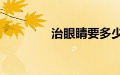 治眼睛要多少钱（治眼睛）