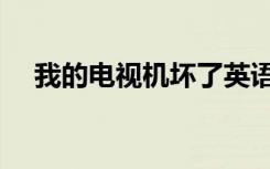 我的电视机坏了英语翻译（我的电视机）
