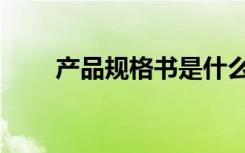 产品规格书是什么（规格书是什么）