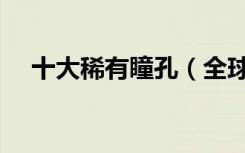 十大稀有瞳孔（全球最美十大瞳孔颜色）