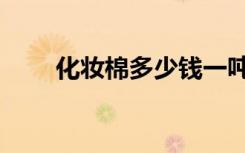 化妆棉多少钱一吨（化妆棉多少钱）