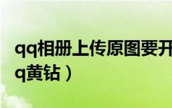 qq相册上传原图要开通黄钻（怎么免费开通qq黄钻）