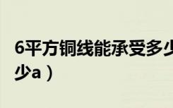 6平方铜线能承受多少A（6平方铜线能承受多少a）