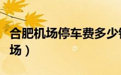 合肥机场停车费多少钱一天(24小时)（合肥机场）