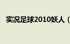 实况足球2010妖人（实况足球2009妖人）