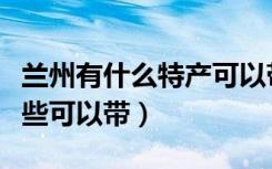 兰州有什么特产可以带回来的（兰州特产有哪些可以带）