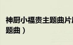 神厨小福贵主题曲片尾曲合集（神厨小福贵主题曲）