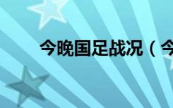 今晚国足战况（今晚国足比赛时间）