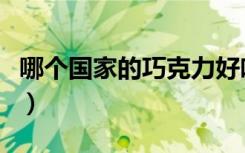 哪个国家的巧克力好吃（哪个国家巧克力最好）