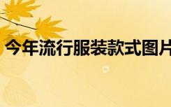 今年流行服装款式图片（今年流行服装款式）