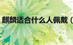 麒麟适合什么人佩戴（麒麟适合什么命人纹）