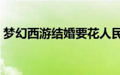 梦幻西游结婚要花人民币吗（梦幻西游结婚）