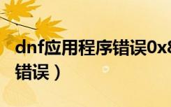 dnf应用程序错误0x8000000（dnf应用程序错误）