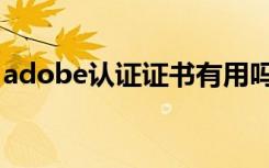 adobe认证证书有用吗（adobe认证有用吗）