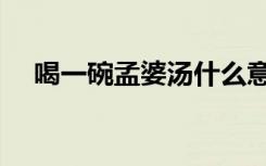 喝一碗孟婆汤什么意思（喝一碗孟婆汤）