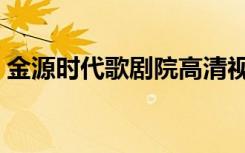 金源时代歌剧院高清视频（金源时代歌剧院）