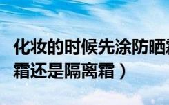 化妆的时候先涂防晒霜还是隔离霜（先涂防晒霜还是隔离霜）