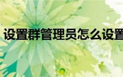 设置群管理员怎么设置（群管理员怎么设置）