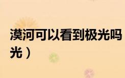 漠河可以看到极光吗（漠河什么时候能看到极光）