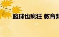 篮球也疯狂 教育频道（篮球也疯狂）