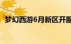 梦幻西游6月新区开服（梦幻西游6月新区）