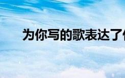为你写的歌表达了什么（为你写的歌）
