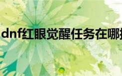 dnf红眼觉醒任务在哪接（dnf红眼觉醒任务）