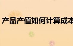 产品产值如何计算成本（产品产值如何计算）