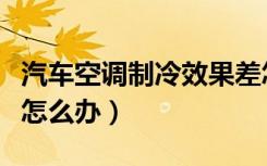 汽车空调制冷效果差怎么办（空调制冷效果差怎么办）