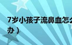 7岁小孩子流鼻血怎么办（小孩子流鼻血怎么办）