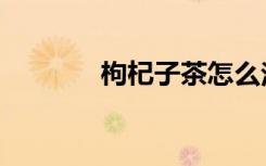 枸杞子茶怎么泡（枸杞子茶）