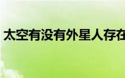 太空有没有外星人存在（有没有外星人存在）
