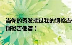 当你的秀发拂过我的钢枪吉他谱简谱（当你的秀发拂过我的钢枪吉他谱）