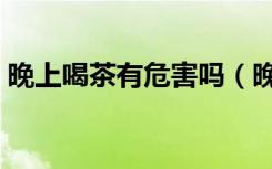 晚上喝茶有危害吗（晚上喝茶对身体有害吗）