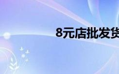 8元店批发货源（8元店）