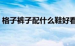 格子裤子配什么鞋好看（格子裤子配什么鞋）