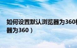 如何设置默认浏览器为360极速浏览器（如何设置默认浏览器为360）